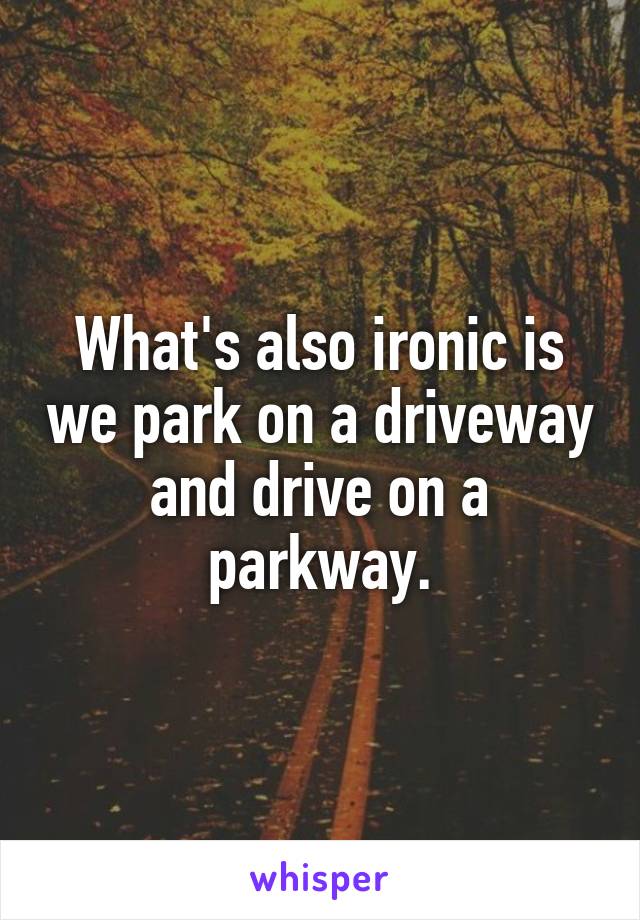 What's also ironic is we park on a driveway and drive on a parkway.