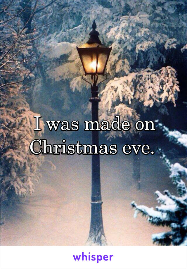 I was made on Christmas eve. 