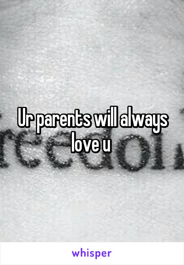 Ur parents will always love u 