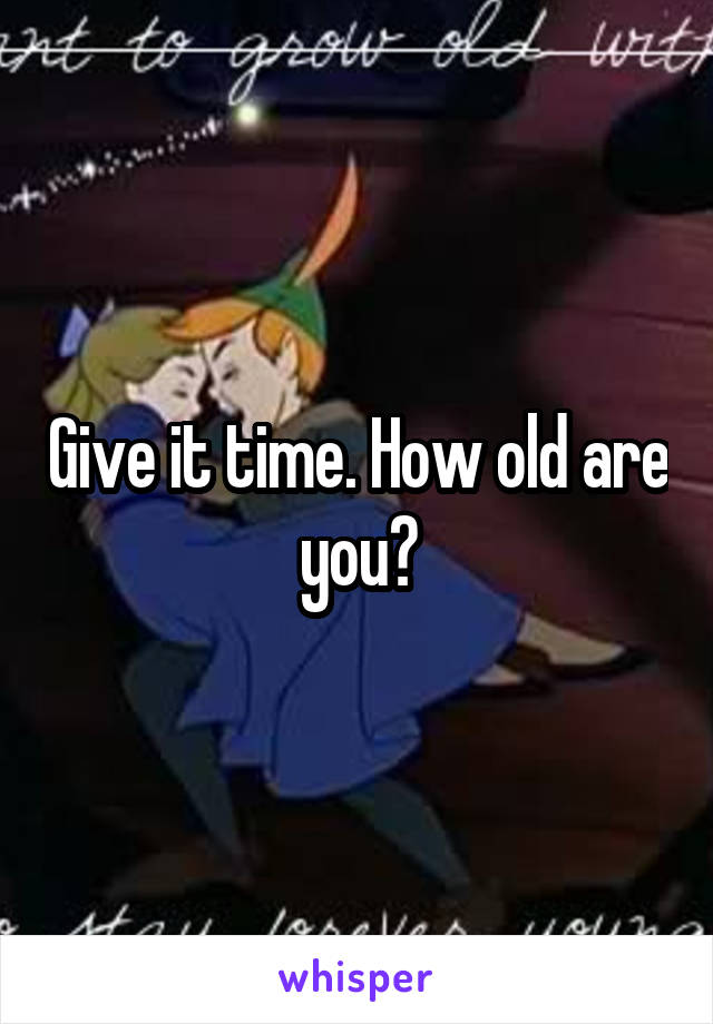 Give it time. How old are you?