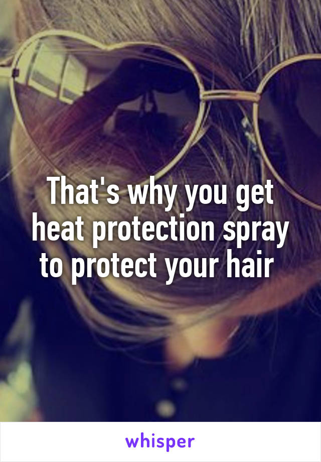 That's why you get heat protection spray to protect your hair 