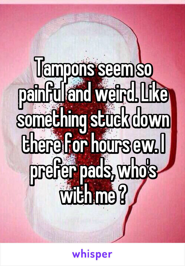 Tampons seem so painful and weird. Like something stuck down there for hours ew. I prefer pads, who's with me ?