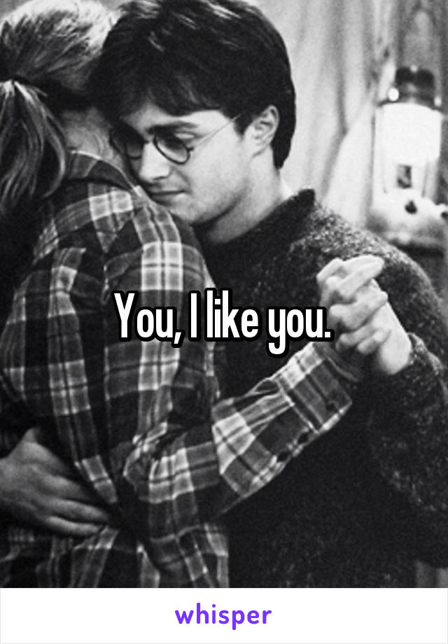 You, I like you. 