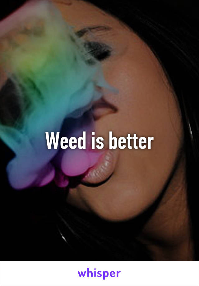 Weed is better