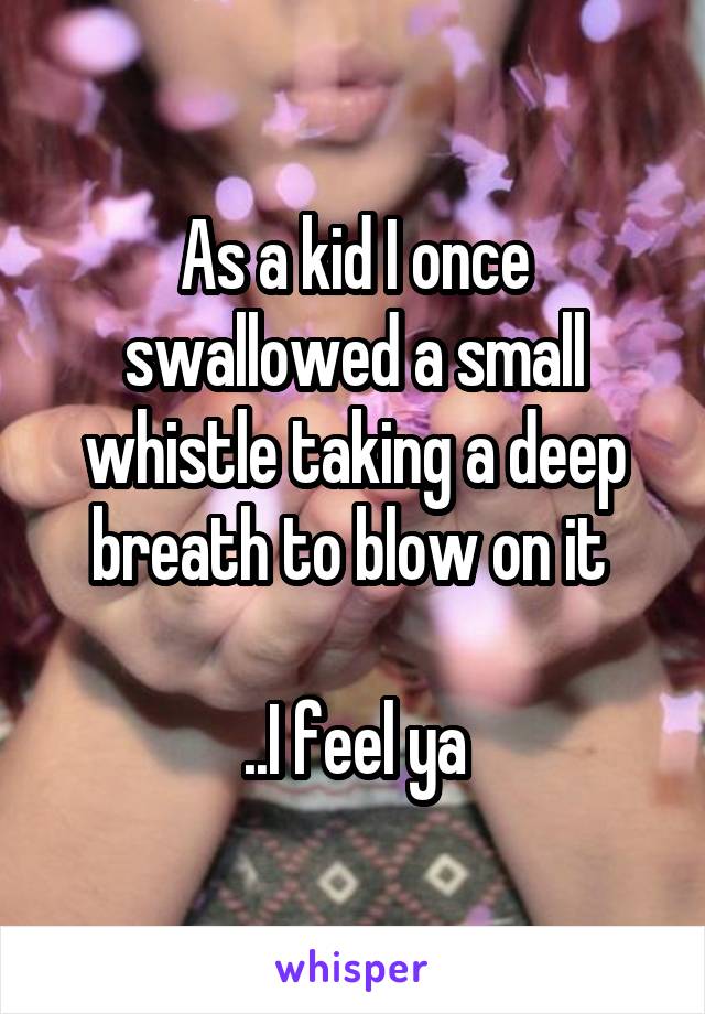 As a kid I once swallowed a small whistle taking a deep breath to blow on it 

..I feel ya