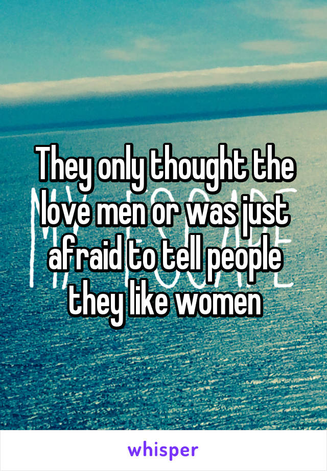 They only thought the love men or was just afraid to tell people they like women