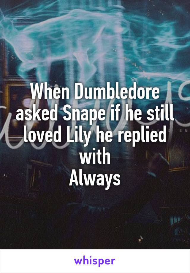 When Dumbledore asked Snape if he still loved Lily he replied with
Always