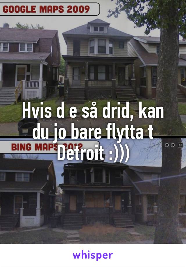 Hvis d e så drid, kan du jo bare flytta t Detroit :)))