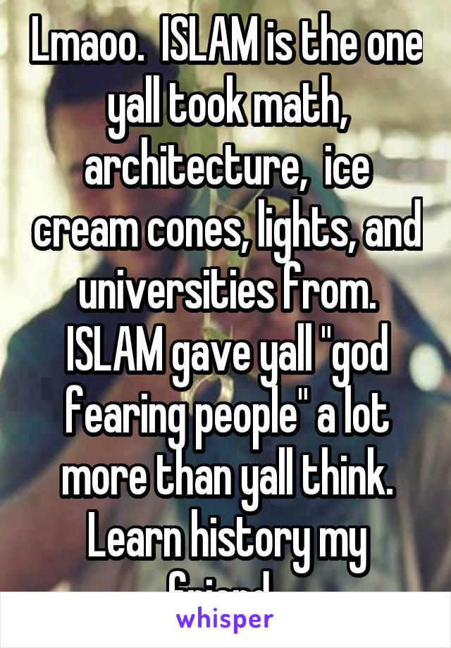 Lmaoo.  ISLAM is the one yall took math, architecture,  ice cream cones, lights, and universities from. ISLAM gave yall "god fearing people" a lot more than yall think. Learn history my friend. 