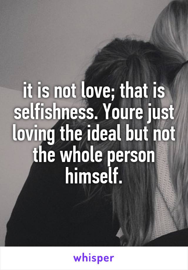 it is not love; that is selfishness. Youre just loving the ideal but not the whole person himself.