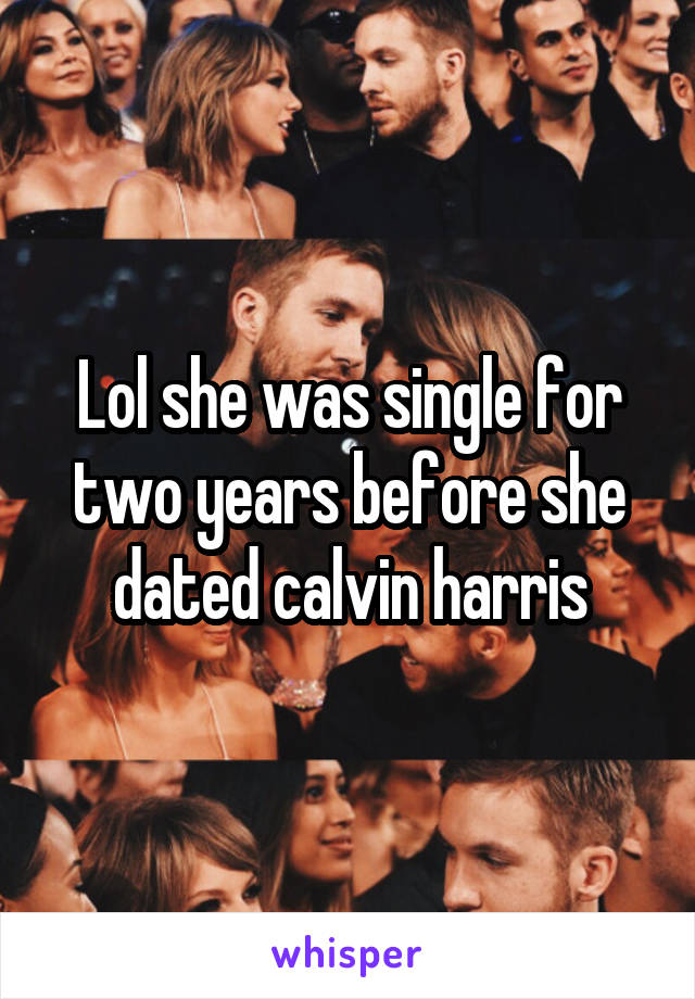 Lol she was single for two years before she dated calvin harris