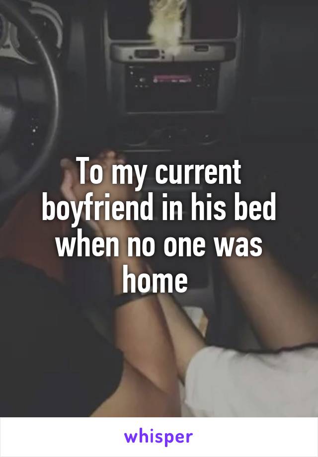 To my current boyfriend in his bed when no one was home 