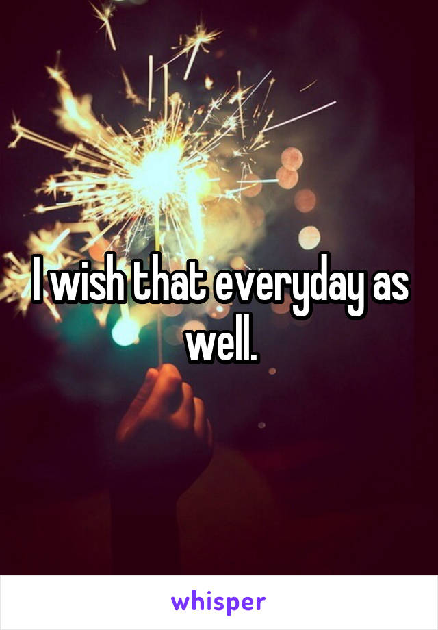 I wish that everyday as well.