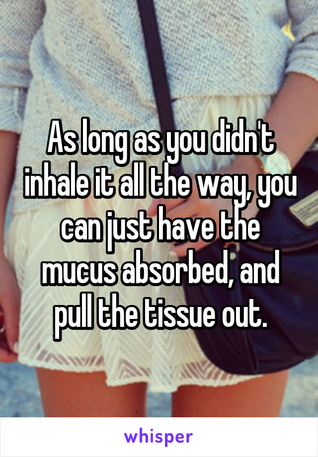 As long as you didn't inhale it all the way, you can just have the mucus absorbed, and pull the tissue out.