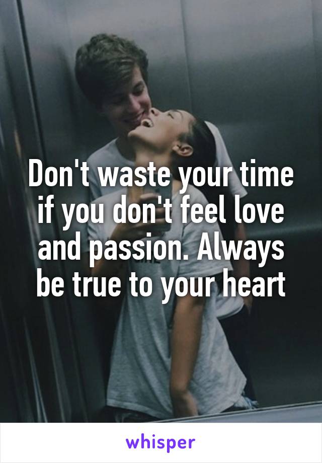 Don't waste your time if you don't feel love and passion. Always be true to your heart