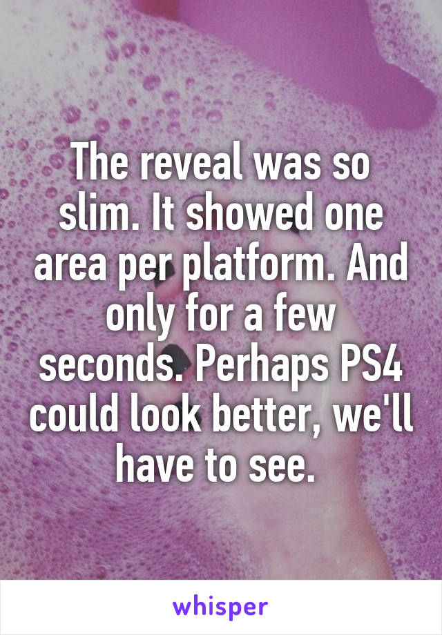 The reveal was so slim. It showed one area per platform. And only for a few seconds. Perhaps PS4 could look better, we'll have to see. 