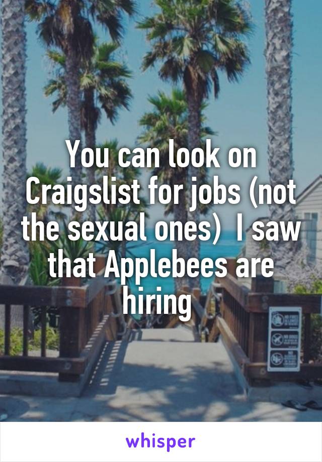 You can look on Craigslist for jobs (not the sexual ones)  I saw that Applebees are hiring 