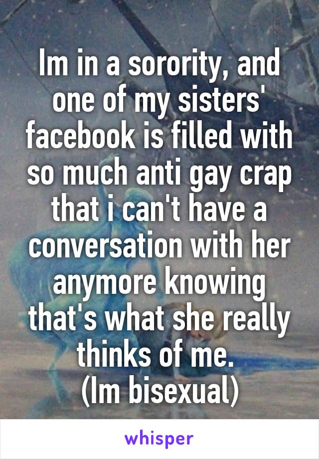 Im in a sorority, and one of my sisters' facebook is filled with so much anti gay crap that i can't have a conversation with her anymore knowing that's what she really thinks of me. 
(Im bisexual)