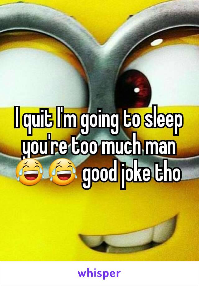 I quit I'm going to sleep you're too much man 😂😂 good joke tho 