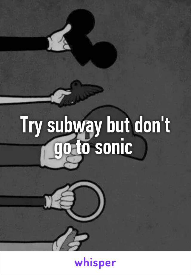 Try subway but don't go to sonic 