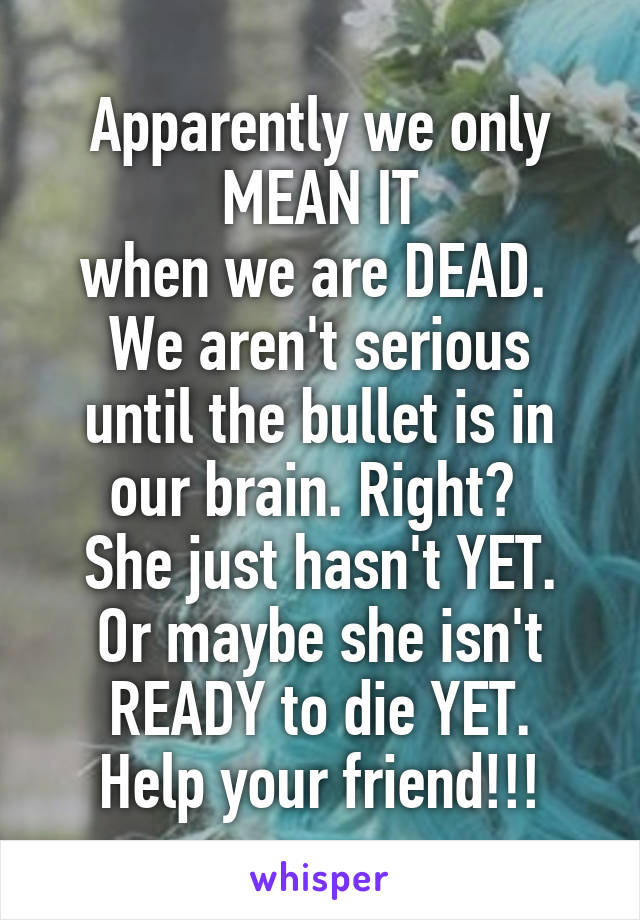 Apparently we only MEAN IT
when we are DEAD. 
We aren't serious until the bullet is in our brain. Right? 
She just hasn't YET.
Or maybe she isn't READY to die YET.
Help your friend!!!