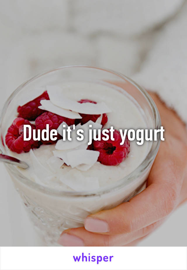 Dude it's just yogurt