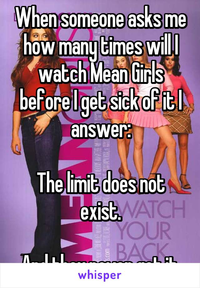 When someone asks me how many times will I watch Mean Girls before I get sick of it I answer:

The limit does not exist.

And they never get it.