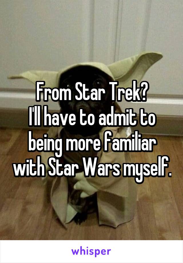 From Star Trek?
I'll have to admit to being more familiar with Star Wars myself.