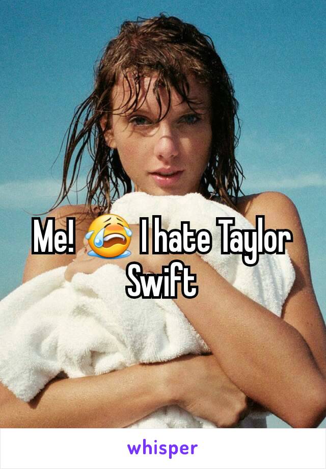 Me! 😭 I hate Taylor Swift