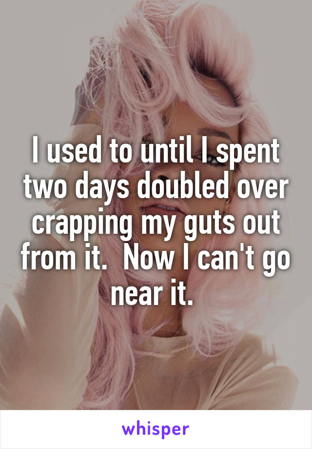 I used to until I spent two days doubled over crapping my guts out from it.  Now I can't go near it. 