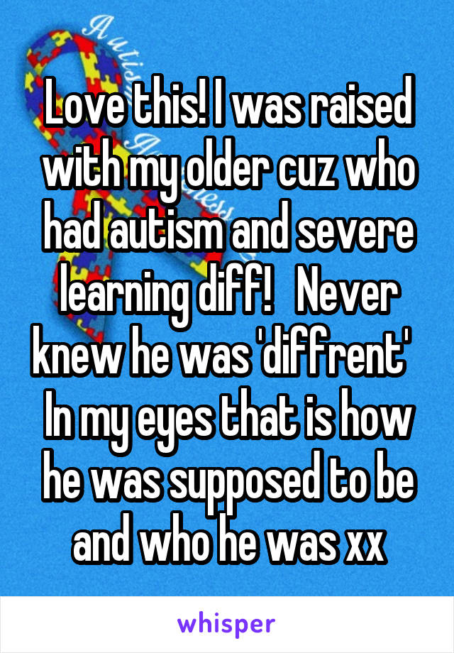 Love this! I was raised with my older cuz who had autism and severe learning diff!   Never knew he was 'diffrent'   In my eyes that is how he was supposed to be and who he was xx