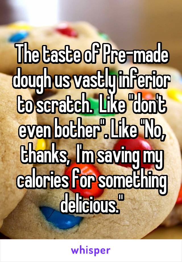 The taste of Pre-made dough us vastly inferior to scratch.  Like "don't even bother". Like "No, thanks,  I'm saving my calories for something delicious."