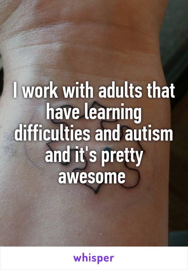 I work with adults that have learning difficulties and autism and it's pretty awesome 
