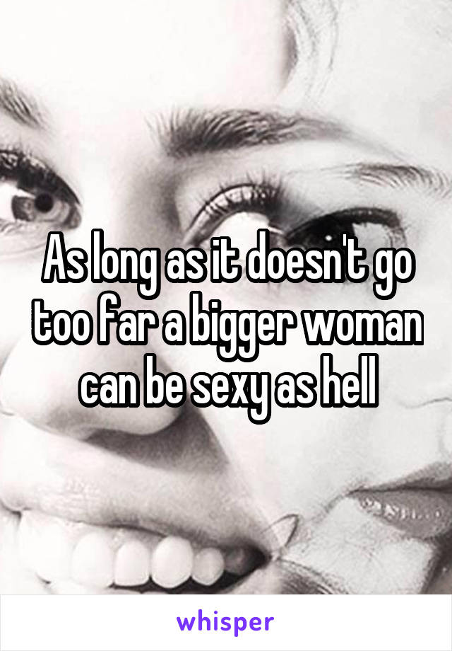 As long as it doesn't go too far a bigger woman can be sexy as hell