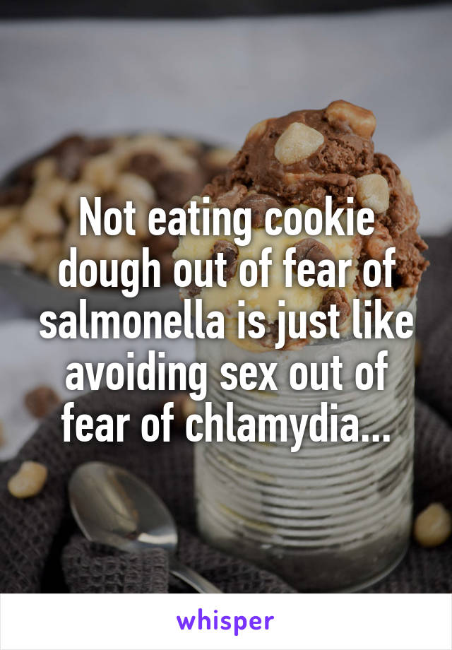 Not eating cookie dough out of fear of salmonella is just like avoiding sex out of fear of chlamydia...