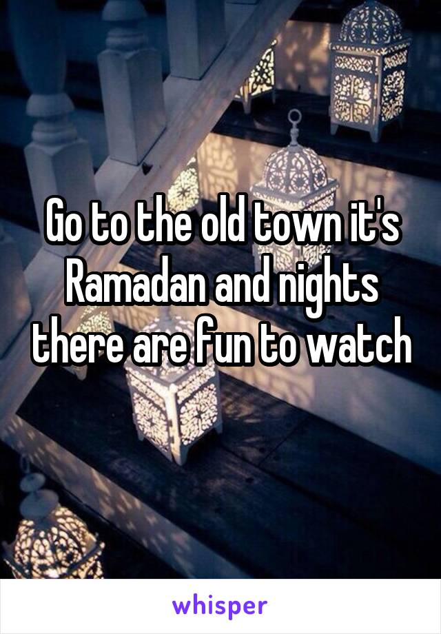 Go to the old town it's Ramadan and nights there are fun to watch 