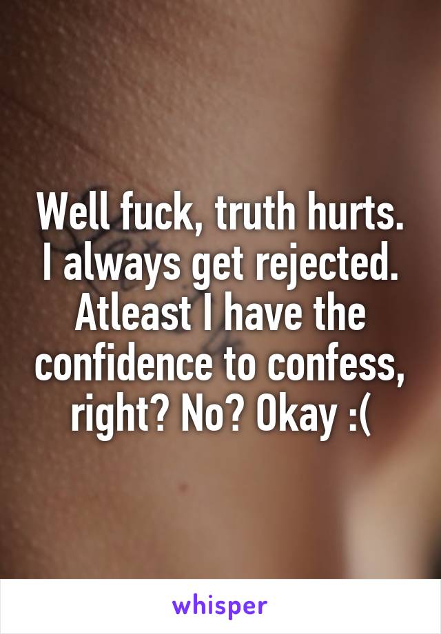 Well fuck, truth hurts. I always get rejected. Atleast I have the confidence to confess, right? No? Okay :(