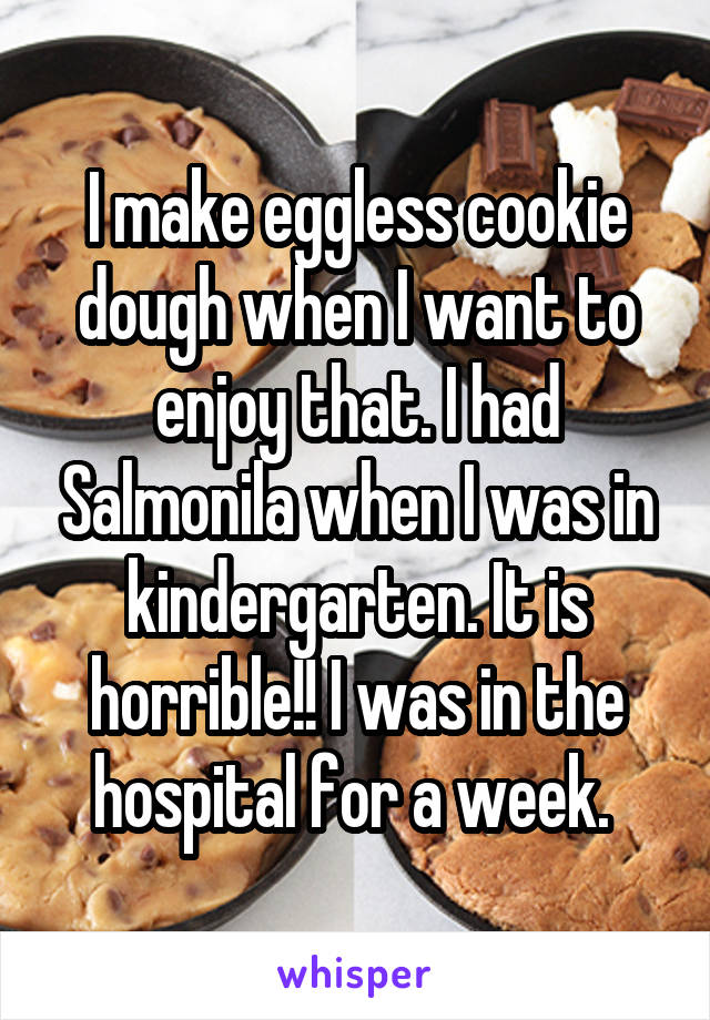 I make eggless cookie dough when I want to enjoy that. I had Salmonila when I was in kindergarten. It is horrible!! I was in the hospital for a week. 