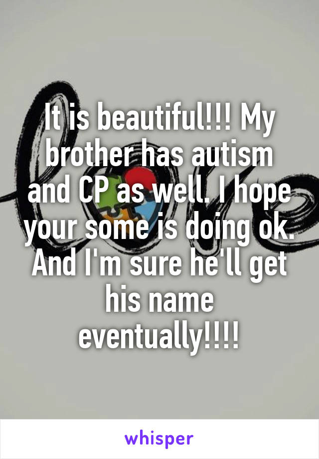 It is beautiful!!! My brother has autism and CP as well. I hope your some is doing ok. And I'm sure he'll get his name eventually!!!!