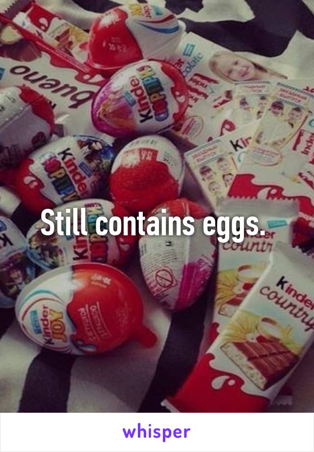 Still contains eggs. 