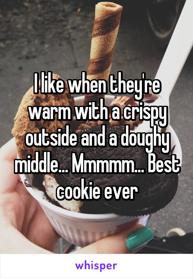 I like when they're warm with a crispy outside and a doughy middle... Mmmmm... Best cookie ever