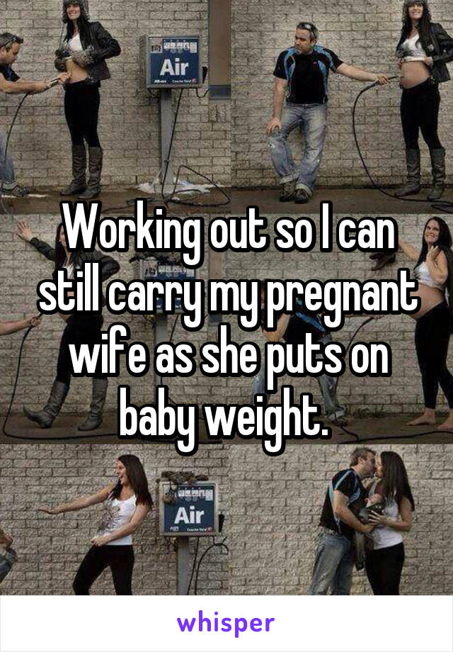 Working out so I can still carry my pregnant wife as she puts on baby weight. 