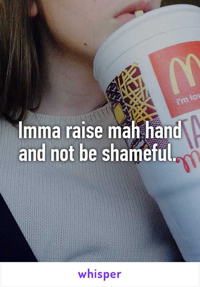 Imma raise mah hand and not be shameful. 