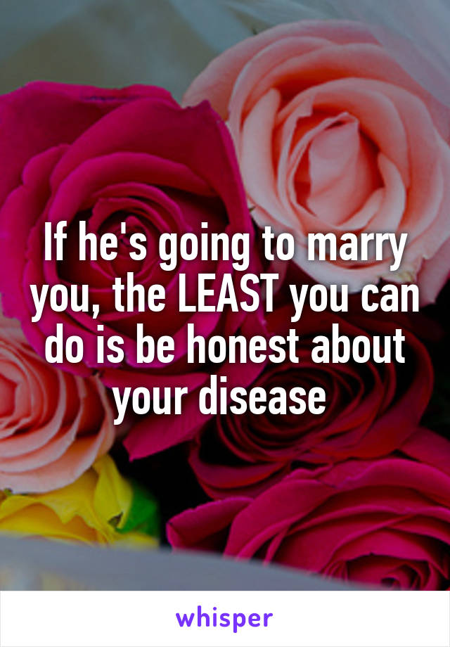 If he's going to marry you, the LEAST you can do is be honest about your disease 