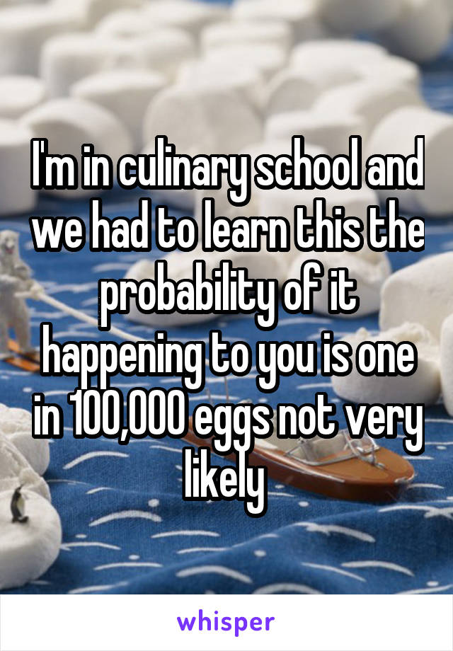 I'm in culinary school and we had to learn this the probability of it happening to you is one in 100,000 eggs not very likely 