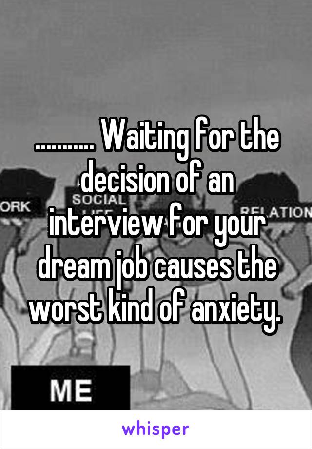 ........... Waiting for the decision of an interview for your dream job causes the worst kind of anxiety. 