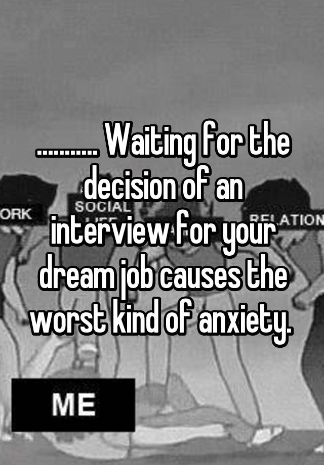 ........... Waiting for the decision of an interview for your dream job causes the worst kind of anxiety. 
