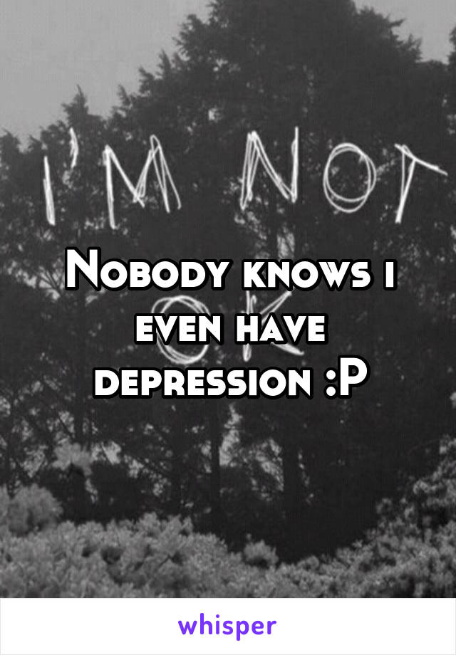 Nobody knows i even have depression :P