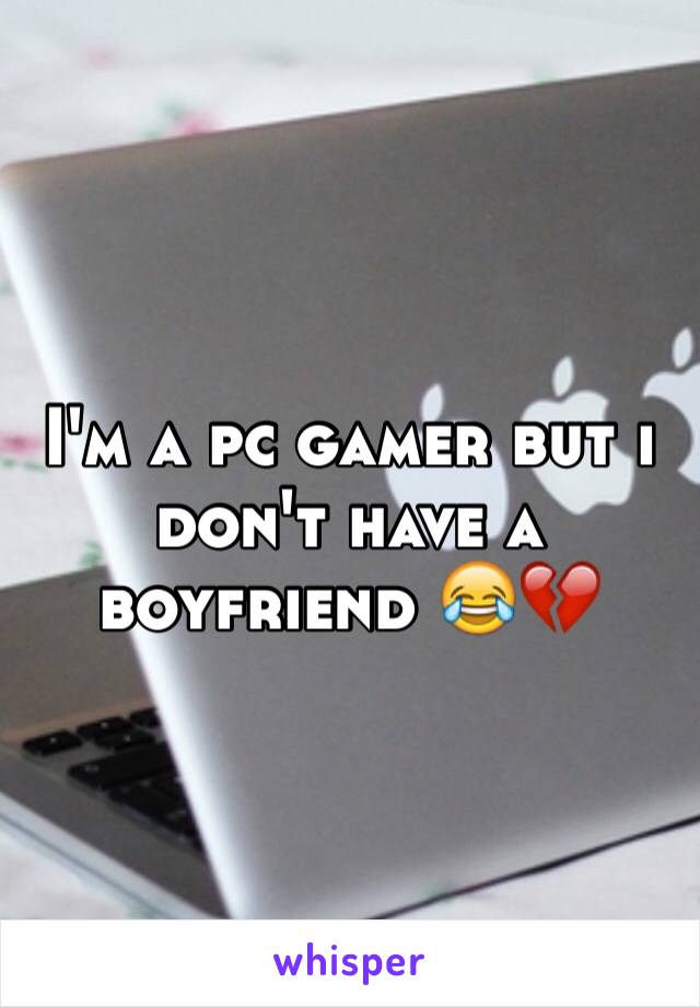 I'm a pc gamer but i don't have a boyfriend 😂💔