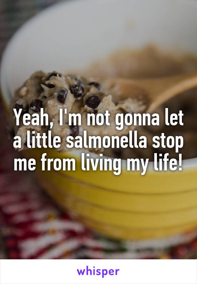 Yeah, I'm not gonna let a little salmonella stop me from living my life!